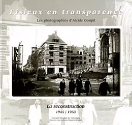 Lisieux en transparence, les photographies d'Alcide Goupil, la Reconstruction, 1945-1953