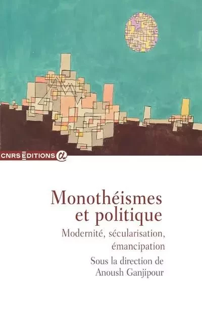 Monothéismes et politique - Modernité, sécularisation, émancipation - Anoush Ganjipour - CNRS editions