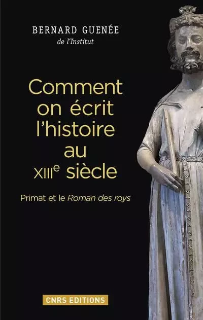 Comment on écrit l'histoire au XIIIe siècle. Primat et le Roman des roys - Bernard Guenée - CNRS editions