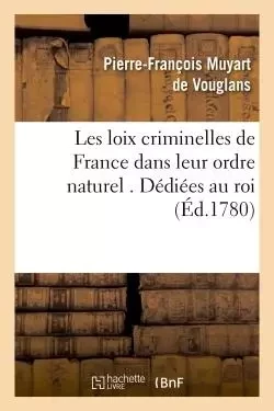 Les loix criminelles de France dans leur ordre naturel . Dédiées au roi - Pierre-François Muyart de Vouglans - HACHETTE BNF