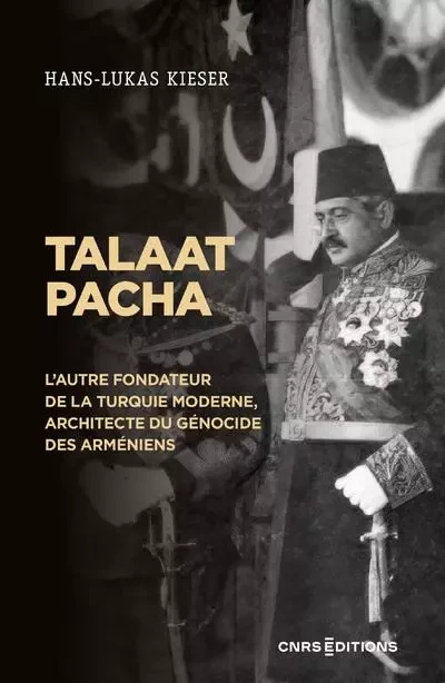 Talaat Pacha - L'autre fondateur de la Turquie moderne, architecte du génocide des Arméniens - Hans-Lukas Kieser - CNRS editions