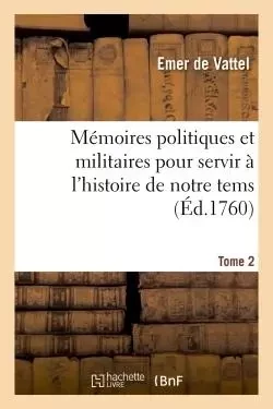 Mémoires politiques et militaires pour servir à l'histoire de notre tems. Tome 2 - Emer deVattel - HACHETTE BNF