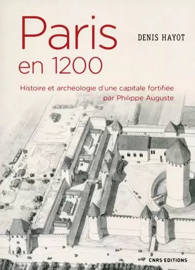 Paris en 1200 Histoire et archéologie d'une capitale fortifiée par Philippe Auguste - Denis Hayot - CNRS editions