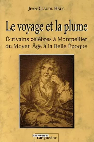 Le voyage et la plume - écrivains célèbres à Montpellier du Moyen âge à la Belle époque - Jean-Claude Hauc - PRESS LANGUEDOC