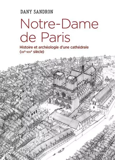 Notre-Dame de Paris. Histoire et archéologie d'une cathédrale (XIIè-XIVè siècle) - Dany Sandron - CNRS editions