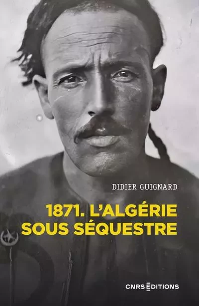 1871 - L'Algérie sous séquestre - Une coupe dans le corps social (XIXe-XXe) siècle - Didier Guignard - CNRS editions