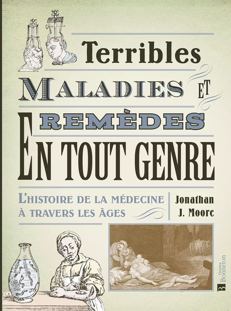 Terribles maladies et remèdes en tout genre. L'histoire de la médecine à travers les âges - Jonathan J. Moore - BONNETON