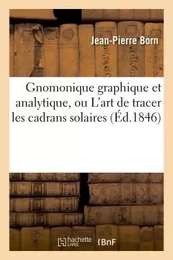 Gnomonique graphique et analytique, ou L'art de tracer les cadrans solaires