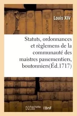 Statuts, ordonnances et règlemens de la communauté des maistres passementiers, boutonniers -  Louis XIV - HACHETTE BNF