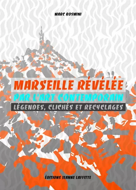 Marseille révélée par l'art contemporain - légendes, clichés et recyclages - Marc Rosmini - JEANNE LAFFITTE