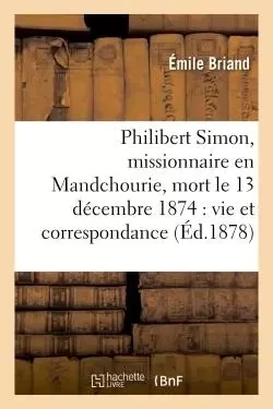 Philibert Simon, missionnaire en Mandchourie, mort le 13 décembre 1874, vie, correspondance - Émile Briand - HACHETTE BNF