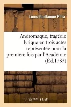 Andromaque, tragédie lyrique en trois actes représentée pour la première fois par l'Académie - Louis-Guillaume Pitra - HACHETTE BNF