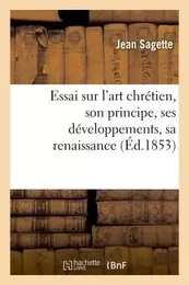 Essai sur l'art chrétien, son principe, ses développements, sa renaissance