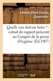 Quelle eau doit-on boire ? : extrait du rapport présenté au Congrès de la presse d'hygiène