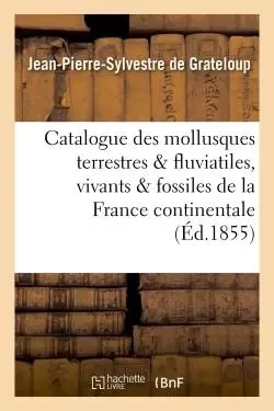 Catalogue des mollusques terrestres et fluviatiles, vivants et fossiles, de la France continentale - Jean-Pierre-Sylvestre deGrateloup - HACHETTE BNF