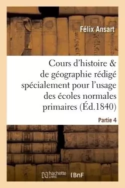 Cours d'histoire et de géographie, rédigé pour l'usage des écoles normales primaires. Partie 4 -  Ansart - HACHETTE BNF