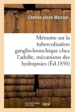 Mémoire : la tuberculisation ganglio-bronchique chez l'adulte, mécanisme des hydropisies en général - Charles-Jacob Marchal - HACHETTE BNF