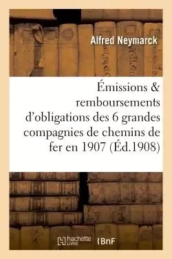 Les émissions et remboursements d'obligations des six grandes compagnies de chemins de fer en 1907 - Alfred Neymarck - HACHETTE BNF