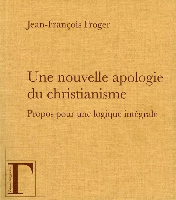 UNE NOUVELLE APOLOGIE DU CHRISTIANISME, PROPOS POUR UNE LOGIQUE INTEGRALE. -  FROGER JEAN-FRANCOIS - GREGORIENNES