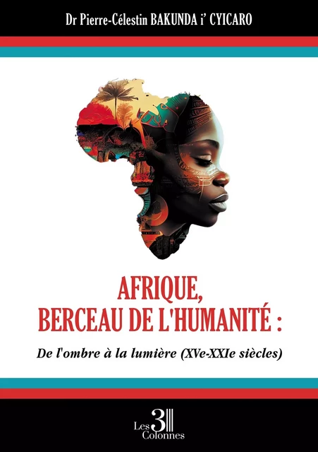 Afrique, berceau de l'humanité : De l'ombre À la lumière (XVe - XXIe siècles) - Dr Pierre-Célestin BAKUNDA I' CYICARO - TROIS COLONNES