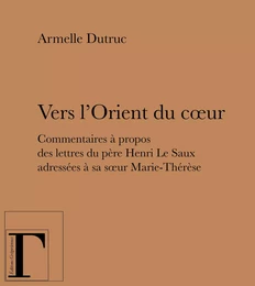 Vers l'Orient du coeur - commentaires à propos des lettres du père Henri Le Saux adressées à sa soeur Marie-Thérèse, en