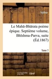 Le Mah -Bh rata : poème épique.  Bh shma-Parva, suite. Tome 7