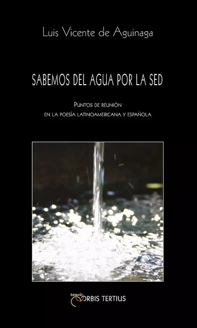 Sabemos del agua por la sed. Puntos de reunión en la poesía latinooamericana y española - Aguinaga Luis V. de - ORBIS TERTIUS