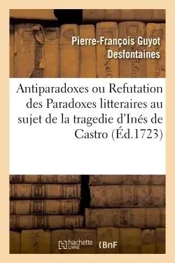 Antiparadoxes ou Refutation des Paradoxes litteraires au sujet de la tragedie d'Inés de Castro - Pierre-François Guyot Desfontaines - HACHETTE BNF