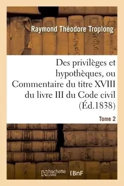 Des privilèges et hypothèques ou Commentaire du titre XVIII du livre III du Code civil - Raymond Théodore Troplong - HACHETTE BNF