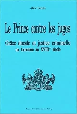 Le prince contre les juges - grâce ducale et justice criminelle en Lorraine au début du XVIIIe siècle -  - PU NANCY