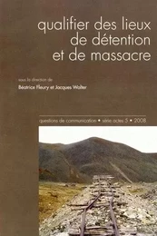 QUESTIONS DE COMMUNICATION, SERIE ACTES 5 / 2008. QUALIFIER DES LIEUX  DE DETENTION ET DE MASSACRE