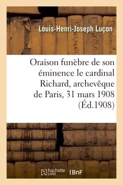 Oraison funèbre de son éminence le cardinal Richard, archevêque de Paris, 31 mars 1908 - Louis-Henri-Joseph Luçon - HACHETTE BNF