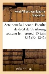 Acte pour la licence. Faculté de droit de Strasbourg soutenu le mercredi 15 juin 1842