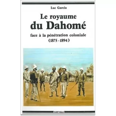 Le royaume du Dahomé face à la pénétration coloniale - affrontements et incompréhension -  - KARTHALA