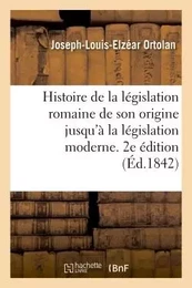 Histoire de la législation romaine depuis son origine jusqu'à la législation moderne. 2e édition