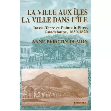 La ville aux îles, la ville dans l'île - Basse-Terre et Pointe-à-Pitre, Guadeloupe, 1650-1820 -  - KARTHALA