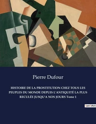 HISTOIRE DE LA PROSTITUTION CHEZ TOUS LES PEUPLES DU MONDE DEPUIS L'ANTIQUITÉ LA PLUS RECULÉE JUSQU'A NOS JOURS Tome 1