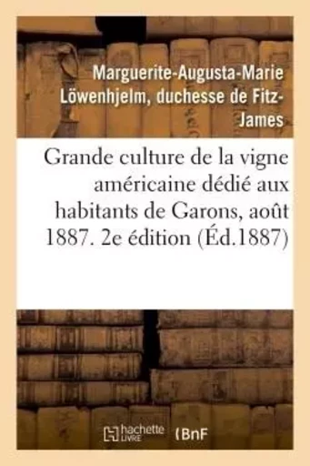 Grande culture de la vigne américaine, abrégé dédié aux habitants de Garons. Aout 1887. 2e édition - Marguerite-Augusta-Marie Löwenhjelm Fitz-James - HACHETTE BNF