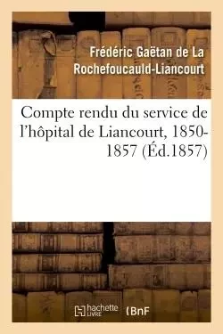 Compte rendu du service de l'hôpital de Liancourt, 1850-1857 - Frédéric Gaëtan deLa Rochefoucauld-Liancourt - HACHETTE BNF