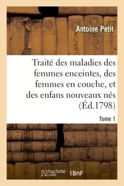 Traité des maladies des femmes enceintes, des femmes en couche, et des enfans nouveaux nés - Antoine Petit - HACHETTE BNF