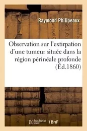 Observation et remarques sur l'extirpation d'une tumeur située dans la région périnéale profonde