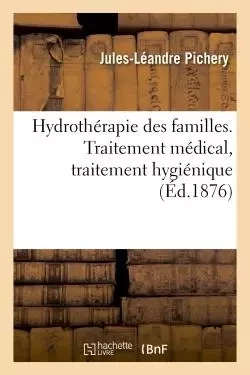 Hydrothérapie des familles. Traitement médical, traitement hygiénique - Jules-Léandre Pichery - HACHETTE BNF