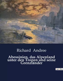 Abessinien, das Alpenland unter den Tropen und seine Grenzländer