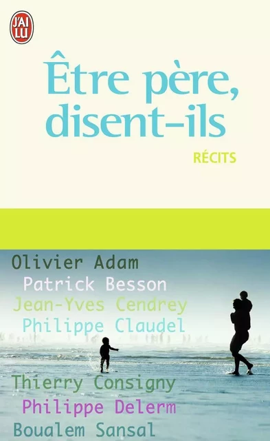 Être père, disent-ils - Olivier Adam, Patrick Besson, Philippe Delerm, Philippe Claudel, Jean-Yves Cendrey,  Collectif - J'AI LU