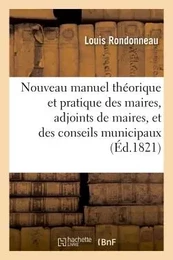 Nouveau manuel théorique et pratique des maires, adjoints de maires, et des conseils municipaux