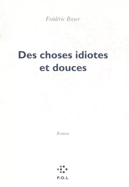 Des choses idiotes et douces - Frédéric Boyer - POL