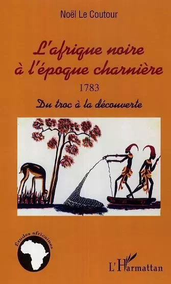 L'Afrique noire à l'époque charnière 1783 - Elisabeth Noël Le Coutour - Editions L'Harmattan