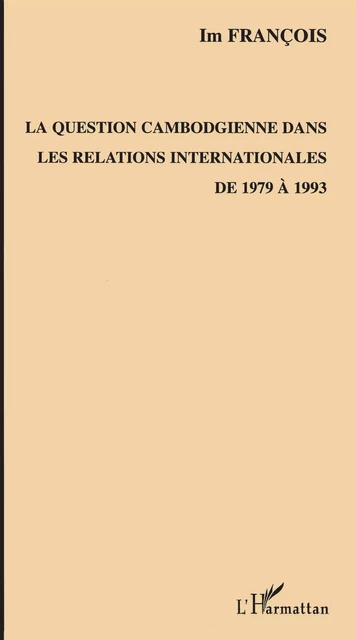 La question cambodgienne dans les relations internationales de 1979 à 1993 - François Im - Editions L'Harmattan