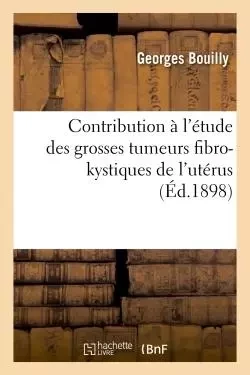 Contribution à l'étude des grosses tumeurs fibro-kystiques de l'utérus -  BOUILLY-G - HACHETTE BNF