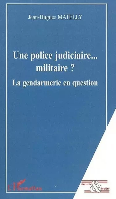 Une police judiciaire... militaire ? - Jean-Hugues Matelly - Editions L'Harmattan